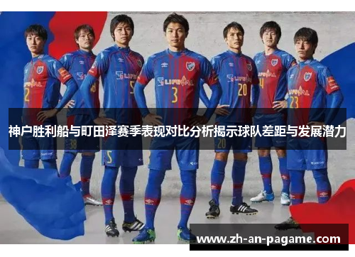 神户胜利船与町田泽赛季表现对比分析揭示球队差距与发展潜力 神户胜利船与町田泽赛季表现对比分析揭示球队差距与发展潜力