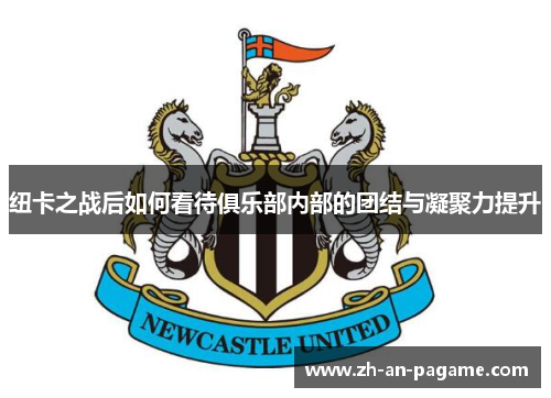 纽卡之战后如何看待俱乐部内部的团结与凝聚力提升 纽卡之战后如何看待俱乐部内部的团结与凝聚力提升