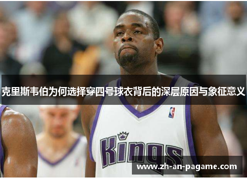 克里斯韦伯为何选择穿四号球衣背后的深层原因与象征意义 克里斯韦伯为何选择穿四号球衣背后的深层原因与象征意义