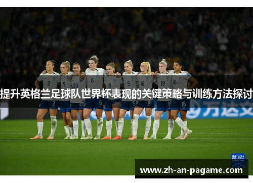 提升英格兰足球队世界杯表现的关键策略与训练方法探讨