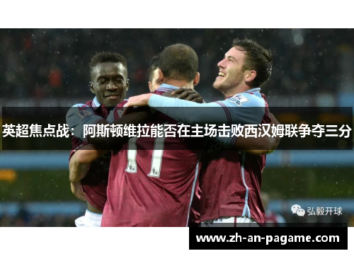 英超焦点战：阿斯顿维拉能否在主场击败西汉姆联争夺三分