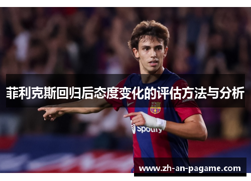 菲利克斯回归后态度变化的评估方法与分析 菲利克斯回归后态度变化的评估方法与分析