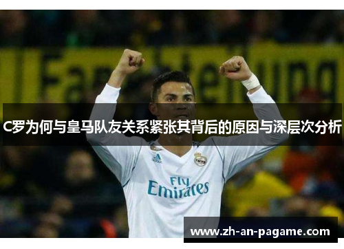 C罗为何与皇马队友关系紧张其背后的原因与深层次分析