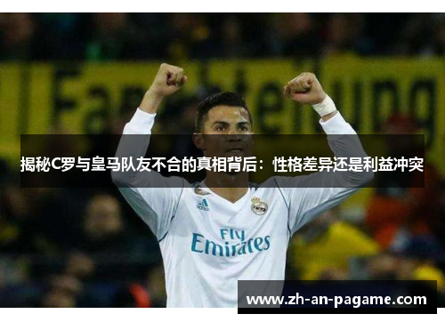 揭秘C罗与皇马队友不合的真相背后:性格差异还是利益冲突 揭秘C罗与皇马队友不合的真相背后:性格差异还是利益冲突