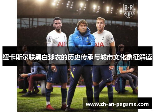 纽卡斯尔联黑白球衣的历史传承与城市文化象征解读 纽卡斯尔联黑白球衣的历史传承与城市文化象征解读