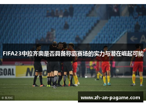 FIFA23中拉齐奥是否具备称霸赛场的实力与潜在崛起可能