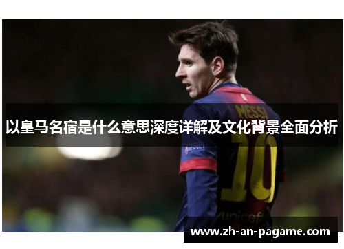 以皇马名宿是什么意思深度详解及文化背景全面分析 以皇马名宿是什么意思深度详解及文化背景全面分析