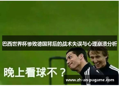 巴西世界杯惨败德国背后的战术失误与心理崩溃分析 巴西世界杯惨败德国背后的战术失误与心理崩溃分析