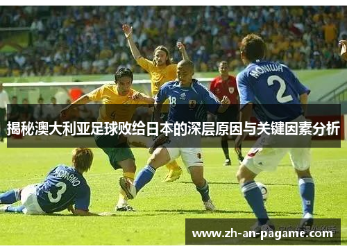 揭秘澳大利亚足球败给日本的深层原因与关键因素分析