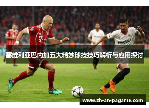 塞维利亚巴内加五大精妙球技技巧解析与应用探讨 塞维利亚巴内加五大精妙球技技巧解析与应用探讨