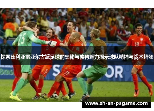 探索比利亚雷亚尔古派足球的奥秘与独特魅力揭示球队精神与战术精髓 探索比利亚雷亚尔古派足球的奥秘与独特魅力揭示球队精神与战术精髓