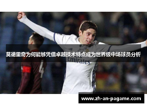 莫德里奇为何能够凭借卓越技术特点成为世界级中场球员分析 莫德里奇为何能够凭借卓越技术特点成为世界级中场球员分析