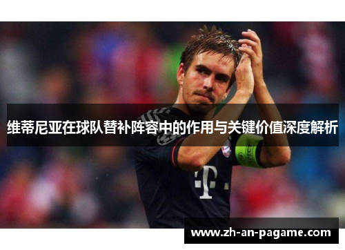 维蒂尼亚在球队替补阵容中的作用与关键价值深度解析 维蒂尼亚在球队替补阵容中的作用与关键价值深度解析