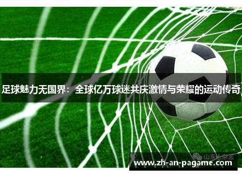 足球魅力无国界:全球亿万球迷共庆激情与荣耀的运动传奇 足球魅力无国界:全球亿万球迷共庆激情与荣耀的运动传奇