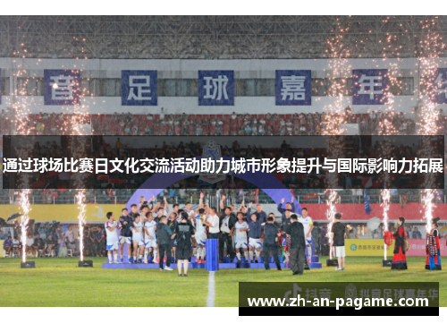 通过球场比赛日文化交流活动助力城市形象提升与国际影响力拓展 通过球场比赛日文化交流活动助力城市形象提升与国际影响力拓展