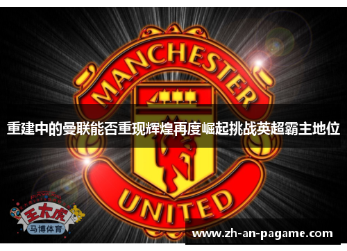 重建中的曼联能否重现辉煌再度崛起挑战英超霸主地位 重建中的曼联能否重现辉煌再度崛起挑战英超霸主地位
