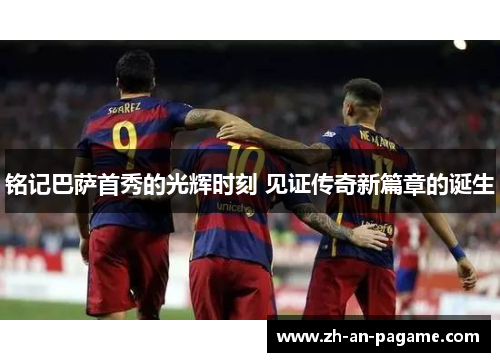 铭记巴萨首秀的光辉时刻 见证传奇新篇章的诞生 铭记巴萨首秀的光辉时刻 见证传奇新篇章的诞生