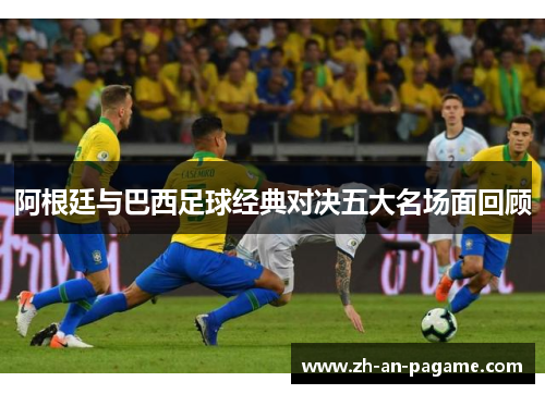 阿根廷与巴西足球经典对决五大名场面回顾 阿根廷与巴西足球经典对决五大名场面回顾