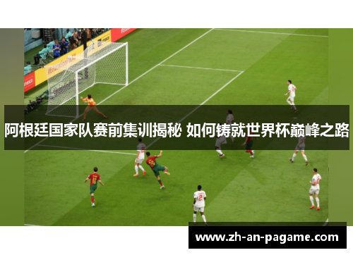 阿根廷国家队赛前集训揭秘 如何铸就世界杯巅峰之路 阿根廷国家队赛前集训揭秘 如何铸就世界杯巅峰之路