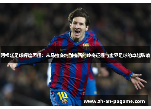 阿根廷足球辉煌历程:从马拉多纳到梅西的传奇征程与世界足球的卓越影响 阿根廷足球辉煌历程:从马拉多纳到梅西的传奇征程与世界足球的卓越影响