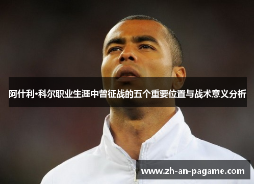阿什利·科尔职业生涯中曾征战的五个重要位置与战术意义分析