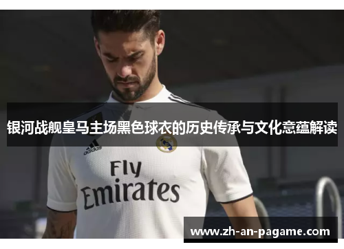银河战舰皇马主场黑色球衣的历史传承与文化意蕴解读