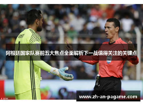 阿根廷国家队赛前五大焦点全面解析下一战值得关注的关键点 阿根廷国家队赛前五大焦点全面解析下一战值得关注的关键点