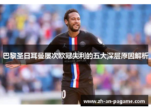 巴黎圣日耳曼屡次欧冠失利的五大深层原因解析