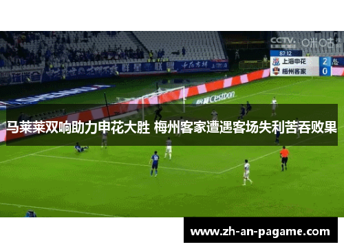 马莱莱双响助力申花大胜 梅州客家遭遇客场失利苦吞败果 马莱莱双响助力申花大胜 梅州客家遭遇客场失利苦吞败果
