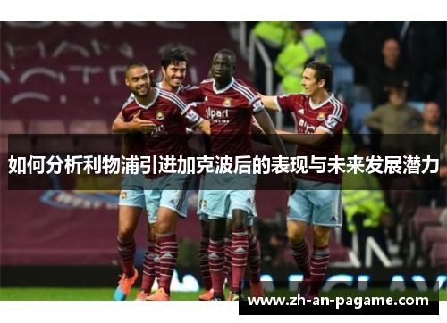如何分析利物浦引进加克波后的表现与未来发展潜力 如何分析利物浦引进加克波后的表现与未来发展潜力