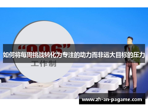 如何将每周挑战转化为专注的动力而非远大目标的压力 如何将每周挑战转化为专注的动力而非远大目标的压力