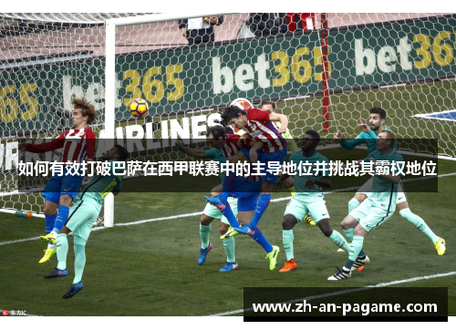 如何有效打破巴萨在西甲联赛中的主导地位并挑战其霸权地位