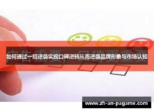 如何通过一招逆袭实现口碑逆转从而逆袭品牌形象与市场认知 如何通过一招逆袭实现口碑逆转从而逆袭品牌形象与市场认知