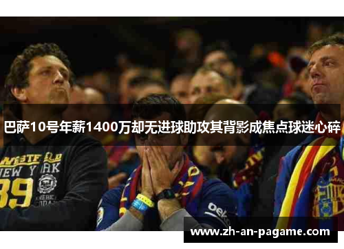 巴萨10号年薪1400万却无进球助攻其背影成焦点球迷心碎