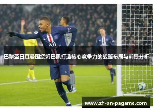 巴黎圣日耳曼围绕姆巴佩打造核心竞争力的战略布局与前景分析 巴黎圣日耳曼围绕姆巴佩打造核心竞争力的战略布局与前景分析