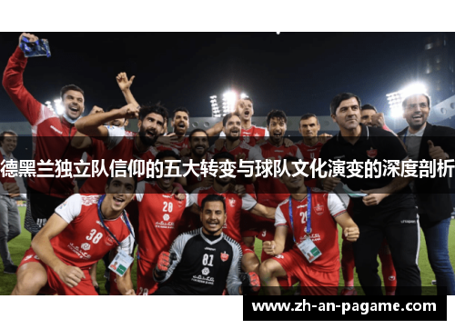 德黑兰独立队信仰的五大转变与球队文化演变的深度剖析 德黑兰独立队信仰的五大转变与球队文化演变的深度剖析