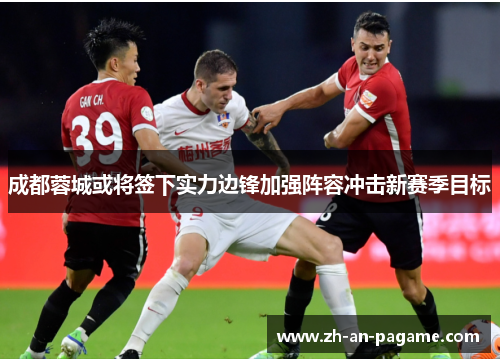 成都蓉城或将签下实力边锋加强阵容冲击新赛季目标