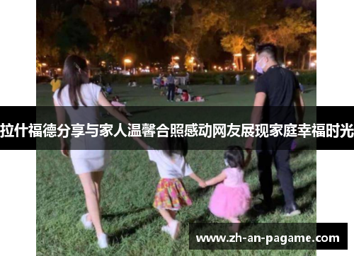 拉什福德分享与家人温馨合照感动网友展现家庭幸福时光 拉什福德分享与家人温馨合照感动网友展现家庭幸福时光
