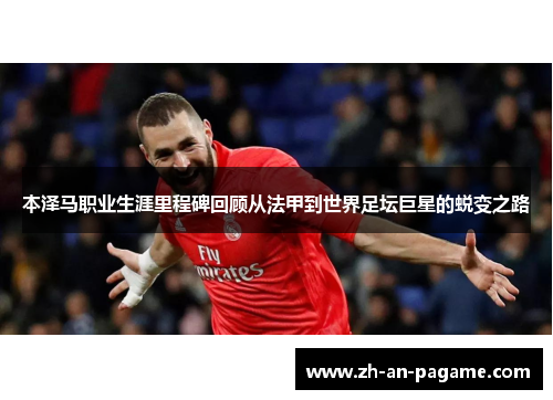 本泽马职业生涯里程碑回顾从法甲到世界足坛巨星的蜕变之路