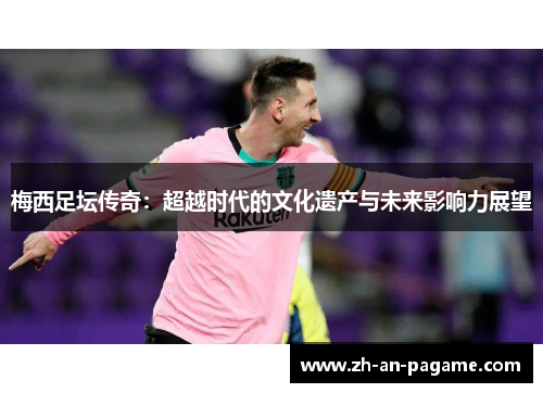 梅西足坛传奇:超越时代的文化遗产与未来影响力展望 梅西足坛传奇:超越时代的文化遗产与未来影响力展望
