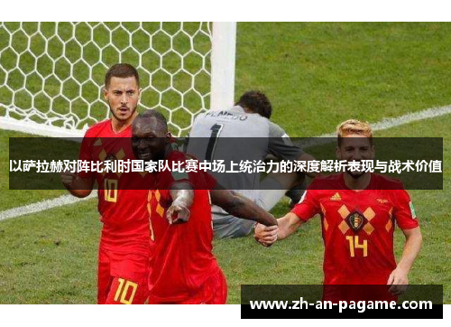 以萨拉赫对阵比利时国家队比赛中场上统治力的深度解析表现与战术价值 以萨拉赫对阵比利时国家队比赛中场上统治力的深度解析表现与战术价值