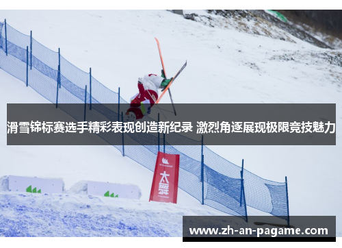 滑雪锦标赛选手精彩表现创造新纪录 激烈角逐展现极限竞技魅力
