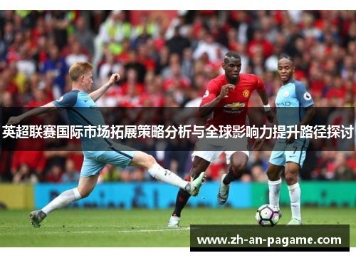 英超联赛国际市场拓展策略分析与全球影响力提升路径探讨 英超联赛国际市场拓展策略分析与全球影响力提升路径探讨