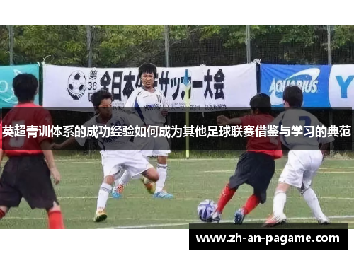 英超青训体系的成功经验如何成为其他足球联赛借鉴与学习的典范 英超青训体系的成功经验如何成为其他足球联赛借鉴与学习的典范