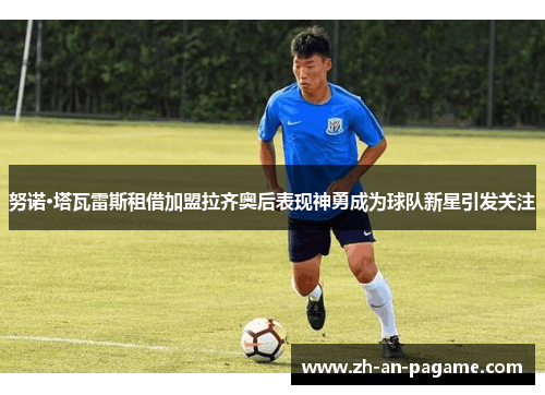 努诺·塔瓦雷斯租借加盟拉齐奥后表现神勇成为球队新星引发关注 努诺·塔瓦雷斯租借加盟拉齐奥后表现神勇成为球队新星引发关注