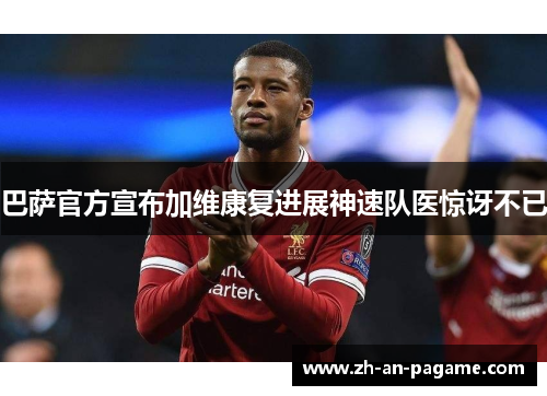 巴萨官方宣布加维康复进展神速队医惊讶不已 巴萨官方宣布加维康复进展神速队医惊讶不已