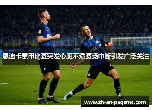 恩迪卡意甲比赛突发心脏不适赛场中断引发广泛关注 恩迪卡意甲比赛突发心脏不适赛场中断引发广泛关注