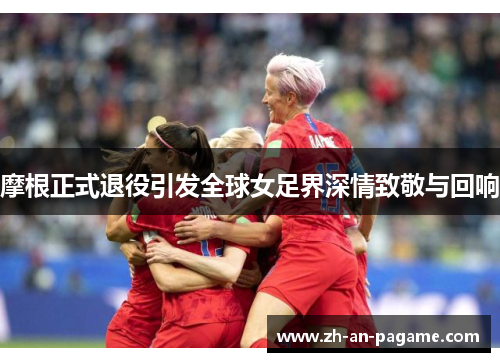 摩根正式退役引发全球女足界深情致敬与回响 摩根正式退役引发全球女足界深情致敬与回响
