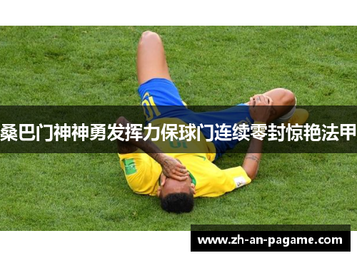 桑巴门神神勇发挥力保球门连续零封惊艳法甲