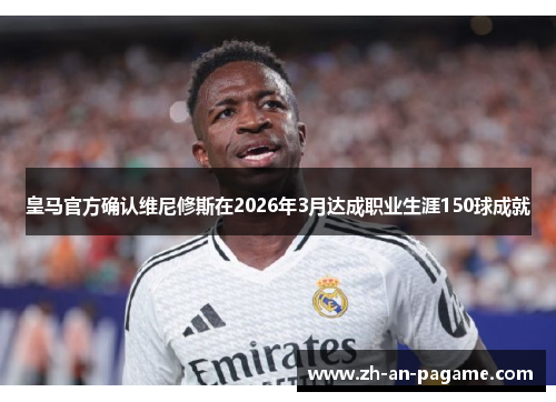 皇马官方确认维尼修斯在2026年3月达成职业生涯150球成就